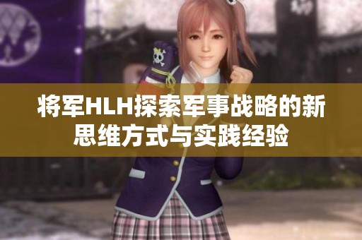 将军HLH探索军事战略的新思维方式与实践经验