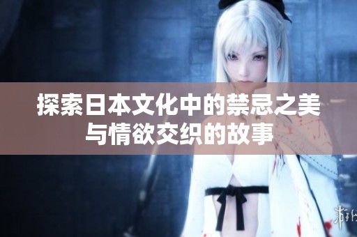 探索日本文化中的禁忌之美与情欲交织的故事