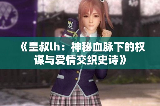 《皇叔lh：神秘血脉下的权谋与爱情交织史诗》