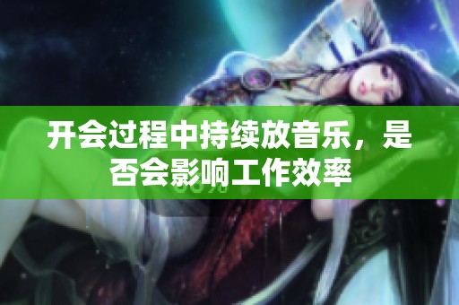 开会过程中持续放音乐，是否会影响工作效率