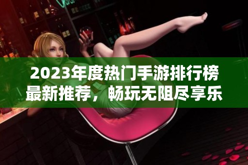 2023年度热门手游排行榜最新推荐，畅玩无阻尽享乐趣