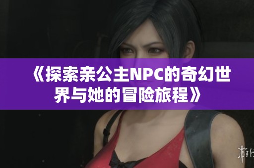 《探索亲公主NPC的奇幻世界与她的冒险旅程》