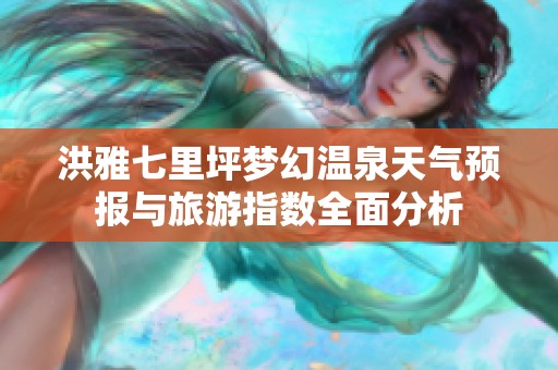 洪雅七里坪梦幻温泉天气预报与旅游指数全面分析