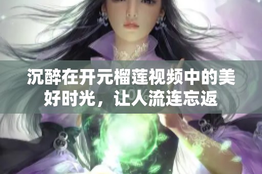 沉醉在开元榴莲视频中的美好时光，让人流连忘返