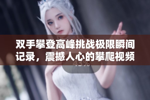 双手攀登高峰挑战极限瞬间记录，震撼人心的攀爬视频