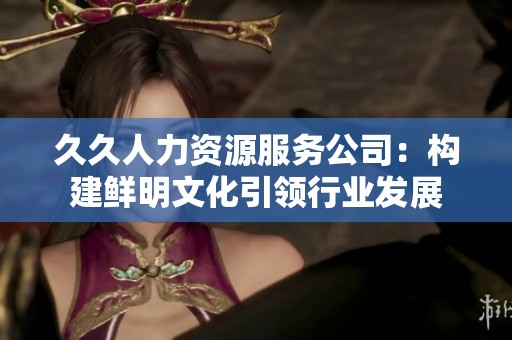 久久人力资源服务公司：构建鲜明文化引领行业发展