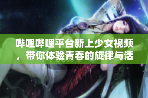 哔哩哔哩平台新上少女视频，带你体验青春的旋律与活力