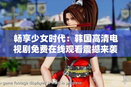 畅享少女时代：韩国高清电视剧免费在线观看震撼来袭