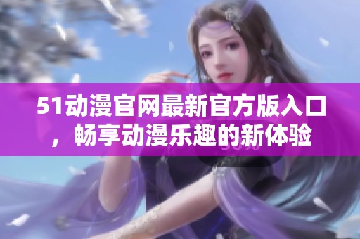 51动漫官网最新官方版入口，畅享动漫乐趣的新体验