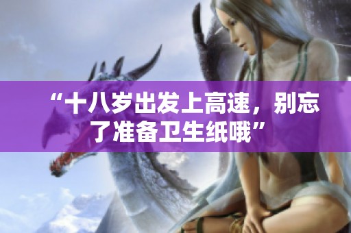 “十八岁出发上高速，别忘了准备卫生纸哦”