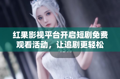 红果影视平台开启短剧免费观看活动，让追剧更轻松