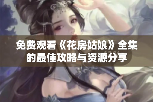 免费观看《花房姑娘》全集的最佳攻略与资源分享