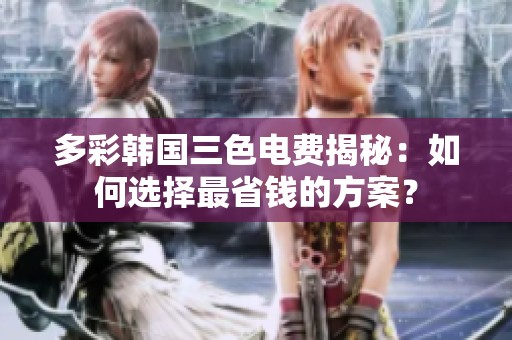 多彩韩国三色电费揭秘：如何选择最省钱的方案？