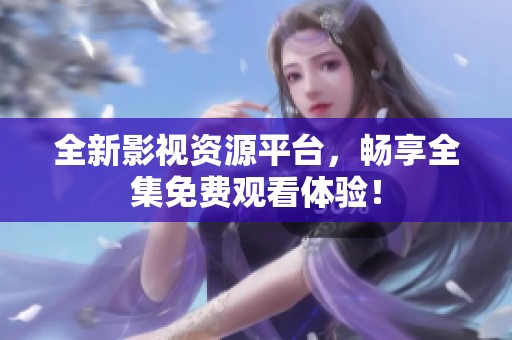 全新影视资源平台，畅享全集免费观看体验！