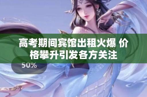 高考期间宾馆出租火爆 价格攀升引发各方关注