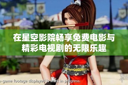 在星空影院畅享免费电影与精彩电视剧的无限乐趣