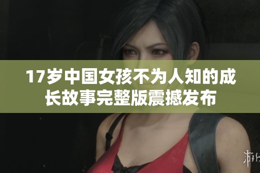 17岁中国女孩不为人知的成长故事完整版震撼发布