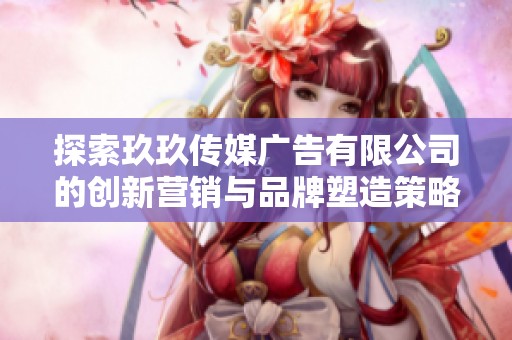 探索玖玖传媒广告有限公司的创新营销与品牌塑造策略
