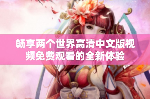 畅享两个世界高清中文版视频免费观看的全新体验