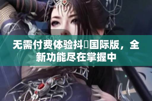 无需付费体验抖抈国际版，全新功能尽在掌握中
