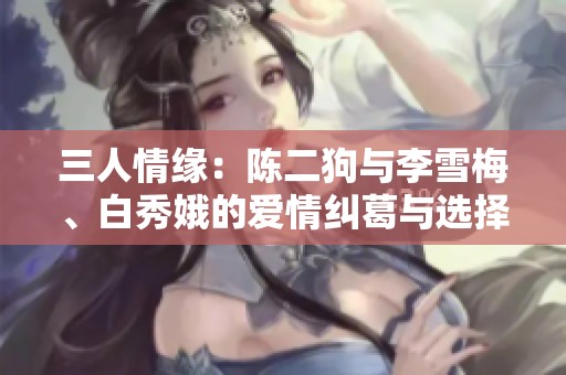 三人情缘：陈二狗与李雪梅、白秀娥的爱情纠葛与选择