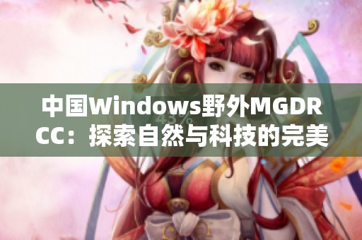 中国Windows野外MGDRCC：探索自然与科技的完美结合