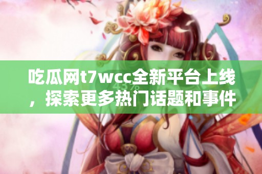 吃瓜网t7wcc全新平台上线，探索更多热门话题和事件分析