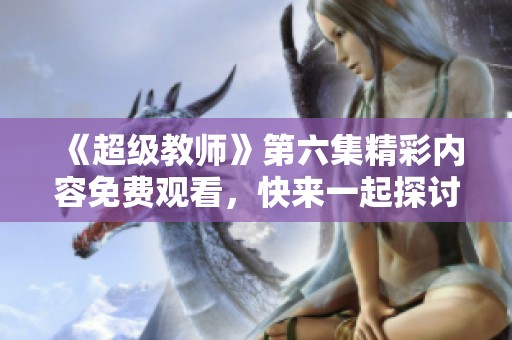 《超级教师》第六集精彩内容免费观看，快来一起探讨吧！