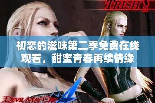 初恋的滋味第二季免费在线观看，甜蜜青春再续情缘