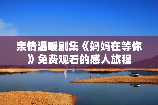 亲情温暖剧集《妈妈在等你》免费观看的感人旅程
