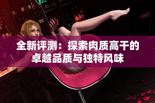 全新评测：探索肉质高干的卓越品质与独特风味