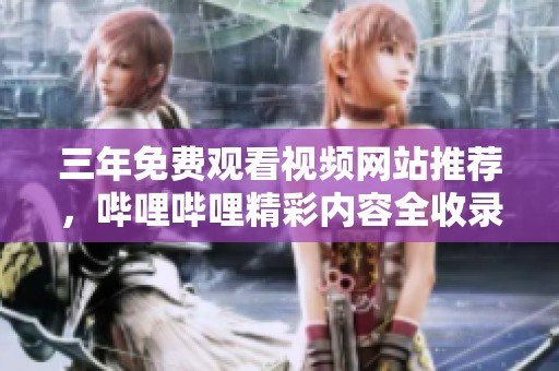 三年免费观看视频网站推荐，哔哩哔哩精彩内容全收录