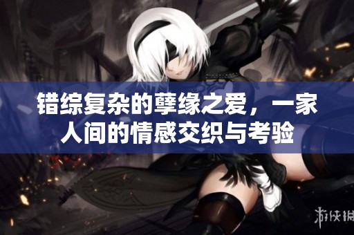 错综复杂的孽缘之爱，一家人间的情感交织与考验