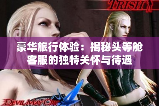 豪华旅行体验：揭秘头等舱客服的独特关怀与待遇
