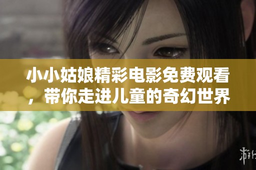 小小姑娘精彩电影免费观看，带你走进儿童的奇幻世界