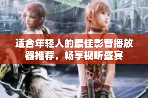 适合年轻人的最佳影音播放器推荐，畅享视听盛宴