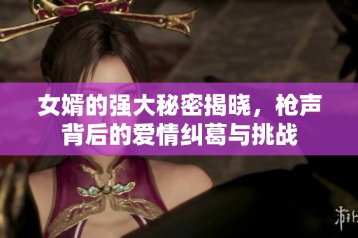 女婿的强大秘密揭晓，枪声背后的爱情纠葛与挑战