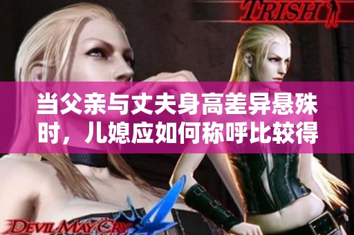 当父亲与丈夫身高差异悬殊时，儿媳应如何称呼比较得体
