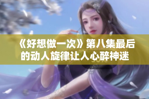 《好想做一次》第八集最后的动人旋律让人心醉神迷