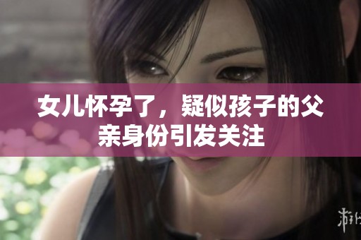 女儿怀孕了，疑似孩子的父亲身份引发关注
