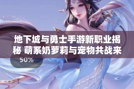 地下城与勇士手游新职业揭秘 萌系奶萝莉与宠物共战来袭