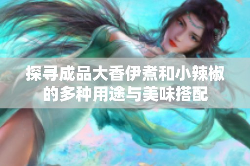 探寻成品大香伊煮和小辣椒的多种用途与美味搭配
