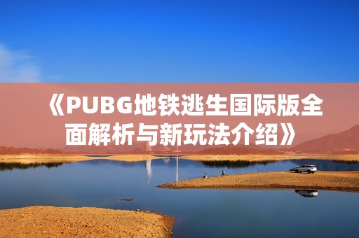 《PUBG地铁逃生国际版全面解析与新玩法介绍》