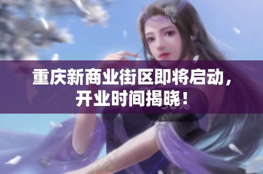 重庆新商业街区即将启动，开业时间揭晓！