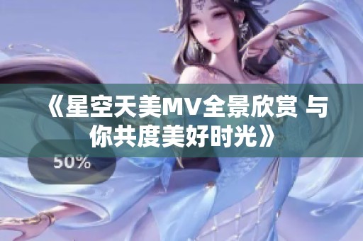 《星空天美MV全景欣赏 与你共度美好时光》