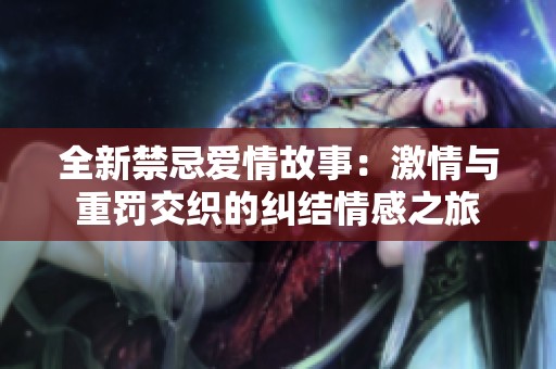 全新禁忌爱情故事：激情与重罚交织的纠结情感之旅