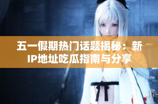 五一假期热门话题揭秘：新IP地址吃瓜指南与分享