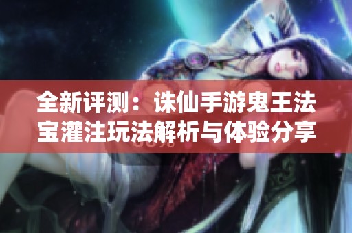 全新评测：诛仙手游鬼王法宝灌注玩法解析与体验分享