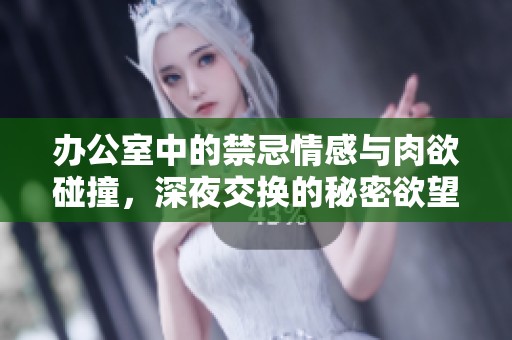 办公室中的禁忌情感与肉欲碰撞，深夜交换的秘密欲望