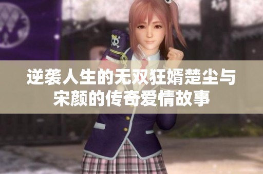 逆袭人生的无双狂婿楚尘与宋颜的传奇爱情故事